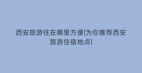 西安旅游住在哪里方便(为你推荐西安旅游住宿地点)