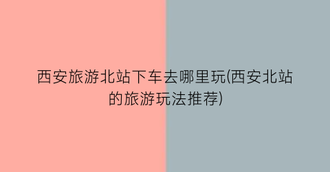 西安旅游北站下车去哪里玩(西安北站的旅游玩法推荐)