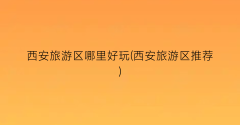 西安旅游区哪里好玩(西安旅游区推荐)