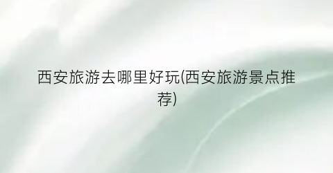 西安旅游去哪里好玩(西安旅游景点推荐)