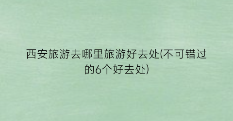 西安旅游去哪里旅游好去处(不可错过的6个好去处)