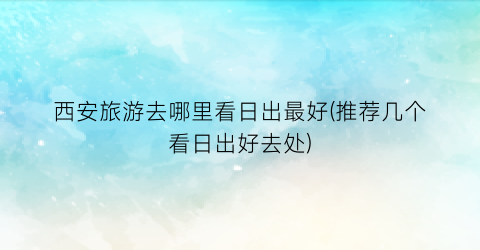 西安旅游去哪里看日出最好(推荐几个看日出好去处)