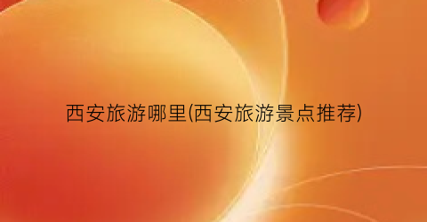 西安旅游哪里(西安旅游景点推荐)