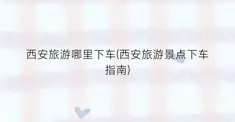 西安旅游哪里下车(西安旅游景点下车指南)