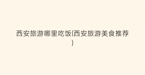 西安旅游哪里吃饭(西安旅游美食推荐)