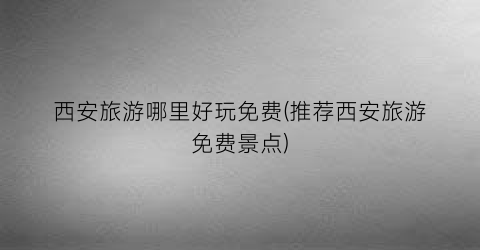 西安旅游哪里好玩免费(推荐西安旅游免费景点)