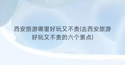 西安旅游哪里好玩又不贵(去西安旅游好玩又不贵的六个景点)