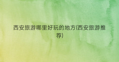 西安旅游哪里好玩的地方(西安旅游推荐)