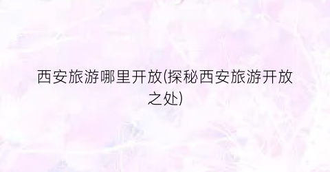 西安旅游哪里开放(探秘西安旅游开放之处)