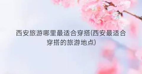 西安旅游哪里最适合穿搭(西安最适合穿搭的旅游地点)