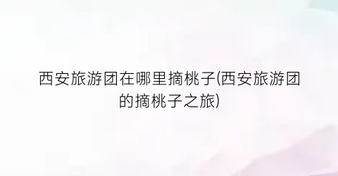 西安旅游团在哪里摘桃子(西安旅游团的摘桃子之旅)