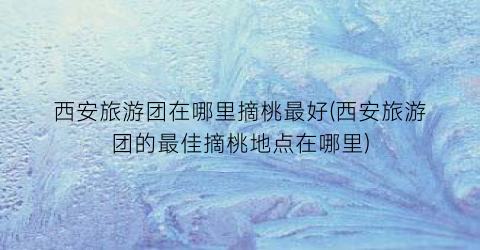 西安旅游团在哪里摘桃最好(西安旅游团的最佳摘桃地点在哪里)