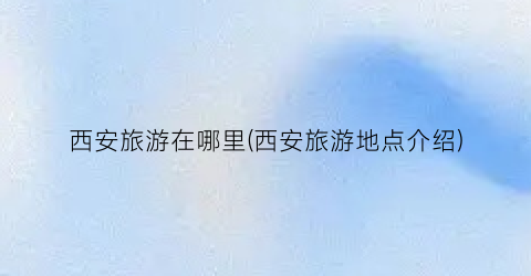 西安旅游在哪里(西安旅游地点介绍)