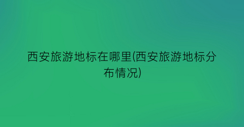 西安旅游地标在哪里(西安旅游地标分布情况)