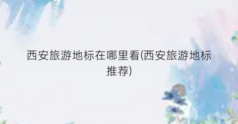 西安旅游地标在哪里看(西安旅游地标推荐)