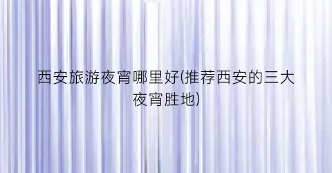 西安旅游夜宵哪里好(推荐西安的三大夜宵胜地)