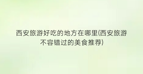 西安旅游好吃的地方在哪里(西安旅游不容错过的美食推荐)