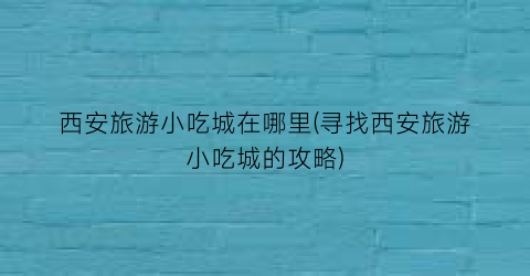 西安旅游小吃城在哪里(寻找西安旅游小吃城的攻略)