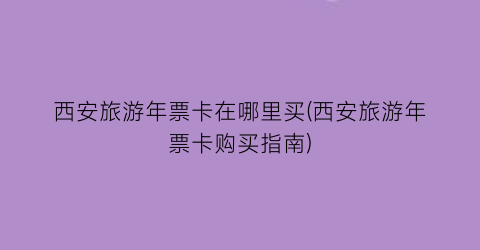 西安旅游年票卡在哪里买(西安旅游年票卡购买指南)