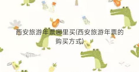 西安旅游年票哪里买(西安旅游年票的购买方式)