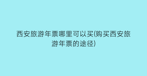 西安旅游年票哪里可以买(购买西安旅游年票的途径)