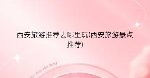 西安旅游推荐去哪里玩(西安旅游景点推荐)