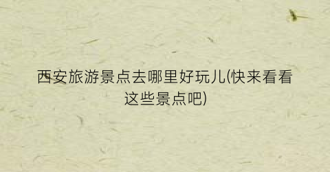 西安旅游景点去哪里好玩儿(快来看看这些景点吧)
