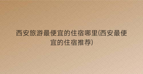 西安旅游最便宜的住宿哪里(西安最便宜的住宿推荐)