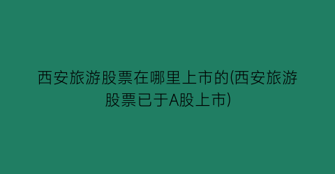 西安旅游股票在哪里上市的(西安旅游股票已于A股上市)