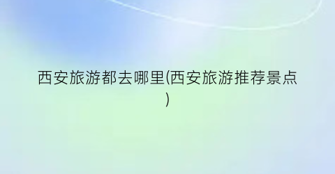 西安旅游都去哪里(西安旅游推荐景点)
