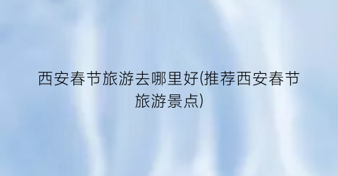 西安春节旅游去哪里好(推荐西安春节旅游景点)