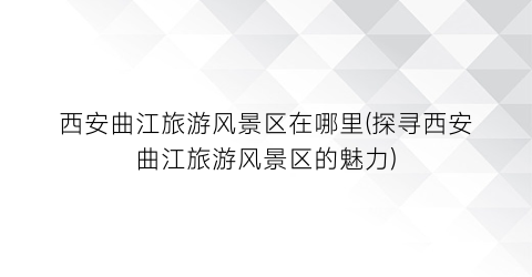 西安曲江旅游风景区在哪里(探寻西安曲江旅游风景区的魅力)