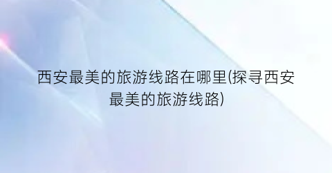 西安最美的旅游线路在哪里(探寻西安最美的旅游线路)