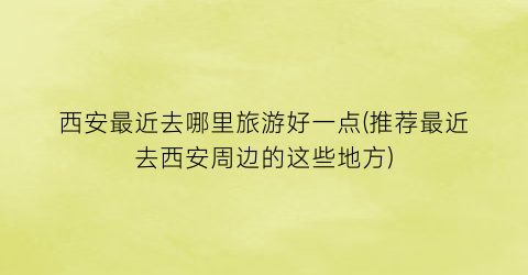 西安最近去哪里旅游好一点(推荐最近去西安周边的这些地方)