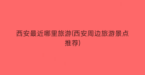 西安最近哪里旅游(西安周边旅游景点推荐)