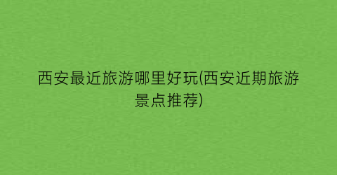 西安最近旅游哪里好玩(西安近期旅游景点推荐)