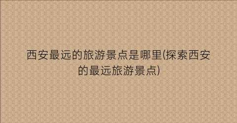 西安最远的旅游景点是哪里(探索西安的最远旅游景点)