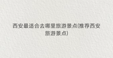 西安最适合去哪里旅游景点(推荐西安旅游景点)