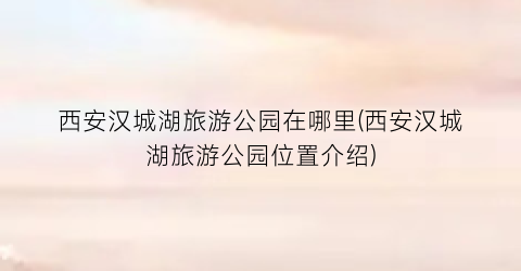 西安汉城湖旅游公园在哪里(西安汉城湖旅游公园位置介绍)