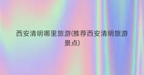 西安清明哪里旅游(推荐西安清明旅游景点)