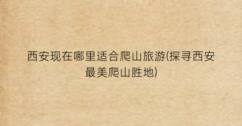 西安现在哪里适合爬山旅游(探寻西安最美爬山胜地)