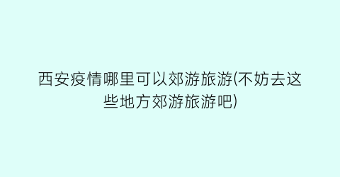 西安疫情哪里可以郊游旅游(不妨去这些地方郊游旅游吧)