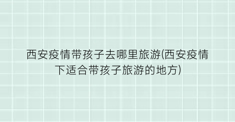 西安疫情带孩子去哪里旅游(西安疫情下适合带孩子旅游的地方)