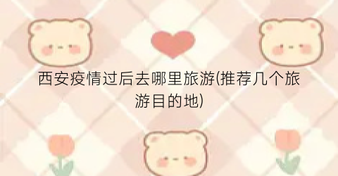西安疫情过后去哪里旅游(推荐几个旅游目的地)