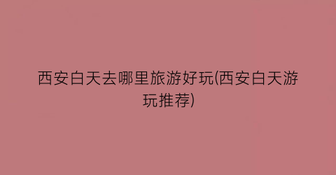 西安白天去哪里旅游好玩(西安白天游玩推荐)