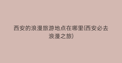 西安的浪漫旅游地点在哪里(西安必去浪漫之旅)