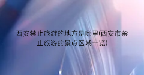 西安禁止旅游的地方是哪里(西安市禁止旅游的景点区域一览)