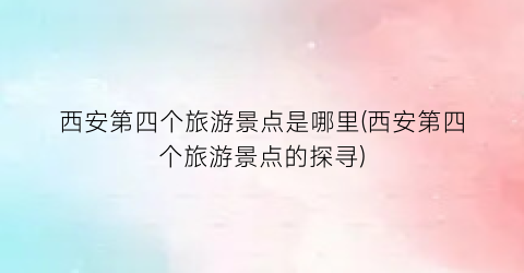 西安第四个旅游景点是哪里(西安第四个旅游景点的探寻)