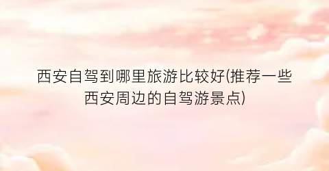 西安自驾到哪里旅游比较好(推荐一些西安周边的自驾游景点)