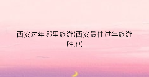 西安过年哪里旅游(西安最佳过年旅游胜地)